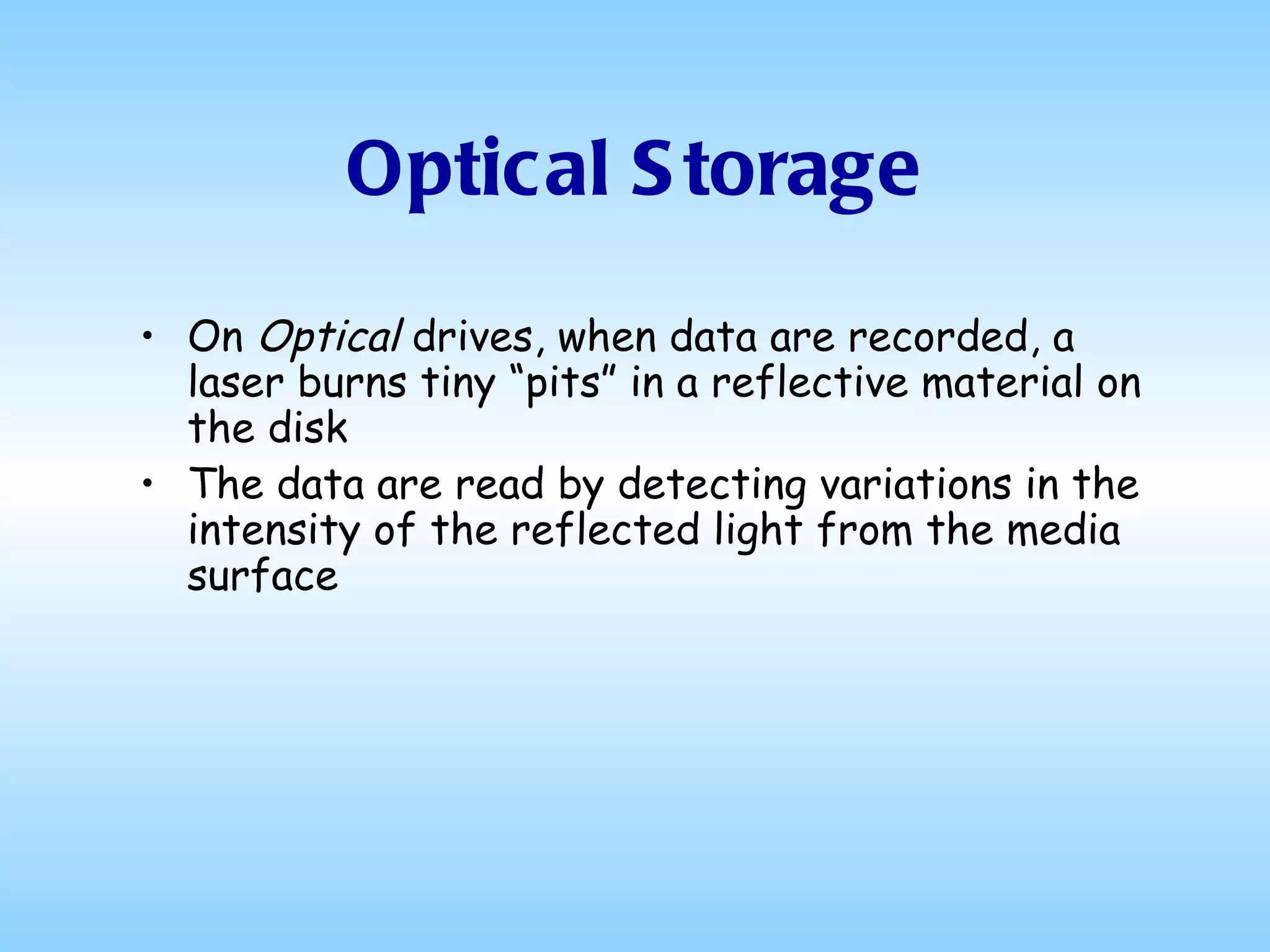 Optical Storage On  Optical  drives, when data are recorded, a laser burns tiny “pits” in a reflective material on the disk The data are read by detecting variations in the intensity of the reflected light from the media surface 