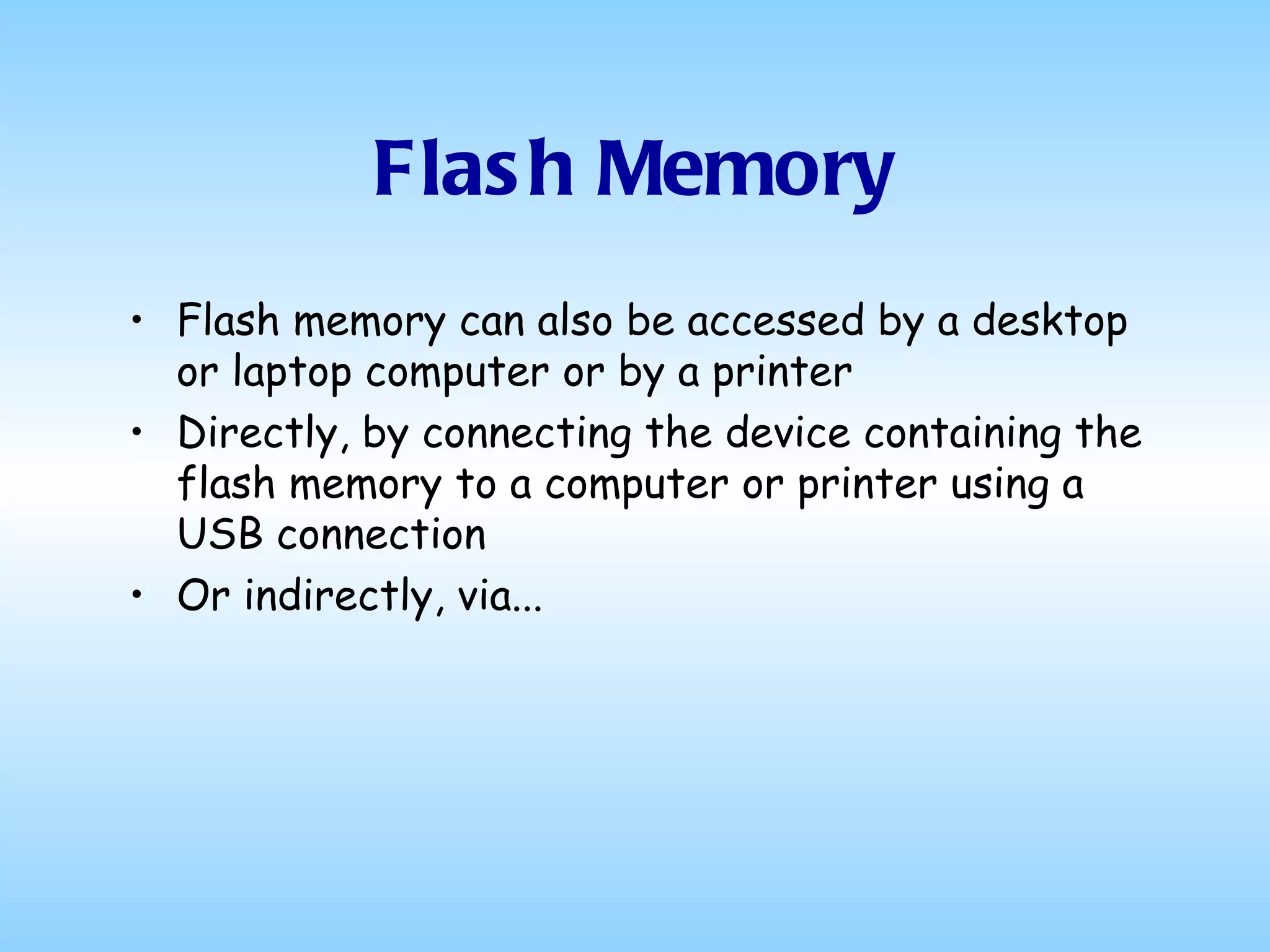Flash Memory Flash memory can also be accessed by a desktop or laptop computer or by a printer Directly, by connecting the device containing the flash memory to a computer or printer using a USB connection Or indirectly, via...  