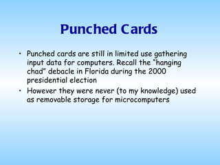 Punched Cards Punched cards are still in limited use gathering input data for computers. Recall the “hanging chad” debacle in Florida during the 2000 presidential election However they were never (to my knowledge) used as removable storage for microcomputers 
