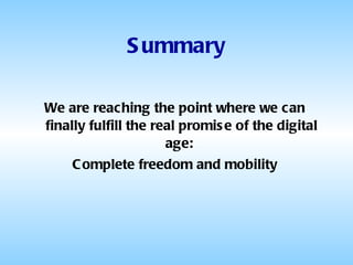 Summary We are reaching the point where we can finally fulfill the real promise of the digital age:  Complete freedom and mobility 