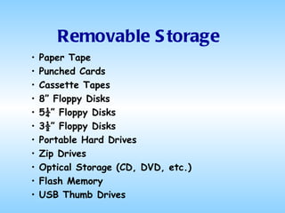 Removable Storage Paper Tape Punched Cards Cassette Tapes 8” Floppy Disks 5¼” Floppy Disks 3½” Floppy Disks Portable Hard Drives Zip Drives Optical Storage (CD, DVD, etc.) Flash Memory USB Thumb Drives 