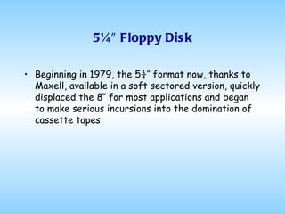 5¼″ Floppy Disk Beginning in 1979, the 5¼″ format now, thanks to Maxell, available in a soft sectored version, quickly displaced the 8″ for most applications and began to make serious incursions into the domination of cassette tapes 
