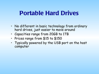 Portable Hard Drives No different in basic technology from ordinary hard drives, just easier to move around Capacities range from 20GB to 1TB Prices range from $15 to $150 Typically powered by the USB port on the host computer 