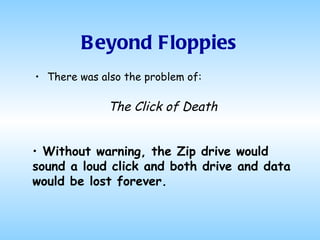 Beyond Floppies There was also the problem of: The Click of Death Without warning, the Zip drive would sound a loud click and both drive and data would be lost forever. 