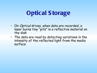 Optical Storage On  Optical  drives, when data are recorded, a laser burns tiny “pits” in a reflective material on the disk The data are read by detecting variations in the intensity of the reflected light from the media surface 