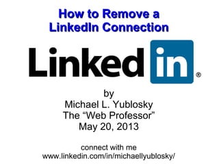 How to Remove aHow to Remove a
LinkedIn ConnectionLinkedIn Connection
by
Michael L. Yublosky
The “Web Professor”
May 20, 2013
connect with me
www.linkedin.com/in/michaellyublosky/
 
