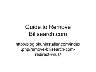 Guide to Remove
Bilisearch.com
http://blog.okuninstaller.com/index
.php/remove-bilisearch-com-
redirect-virus/
 
