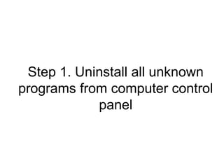 Step 1. Uninstall all unknown
programs from computer control
panel
 