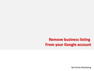 Remove business listing
From your Google account




              By Pronto Marketing
 