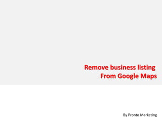 Remove business listing
    From Google Maps




            By Pronto Marketing
 