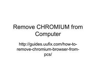 Remove CHROMIUM from
Computer
http://guides.uufix.com/how-to-
remove-chromium-browser-from-
pcs/
 