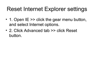 Reset Internet Explorer settings
• 1. Open IE >> click the gear menu button,
and select Internet options.
• 2. Click Advanced tab >> click Reset
button.
 