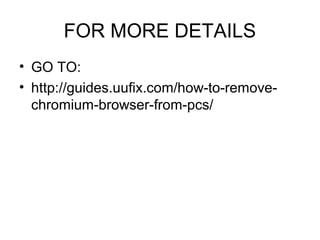 FOR MORE DETAILS
• GO TO:
• http://guides.uufix.com/how-to-remove-
chromium-browser-from-pcs/
 