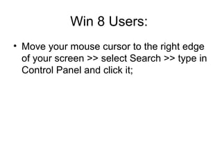 Win 8 Users:
• Move your mouse cursor to the right edge
of your screen >> select Search >> type in
Control Panel and click it;
 