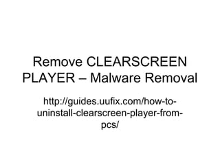 Remove CLEARSCREEN
PLAYER – Malware Removal
http://guides.uufix.com/how-to-
uninstall-clearscreen-player-from-
pcs/
 