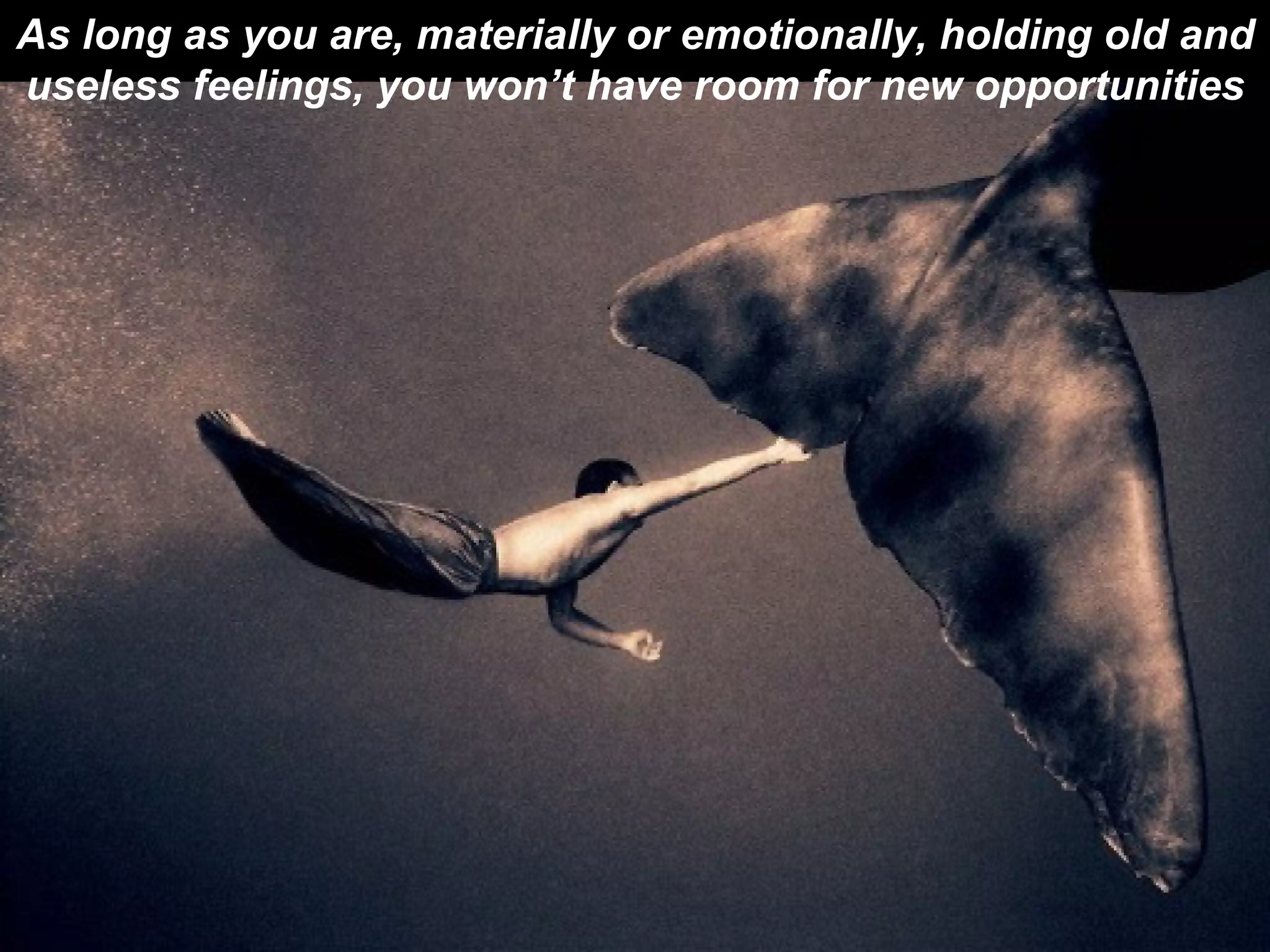 As long as you are, materially or emotionally, holding old and useless feelings, you won’t have room for new opportunities 