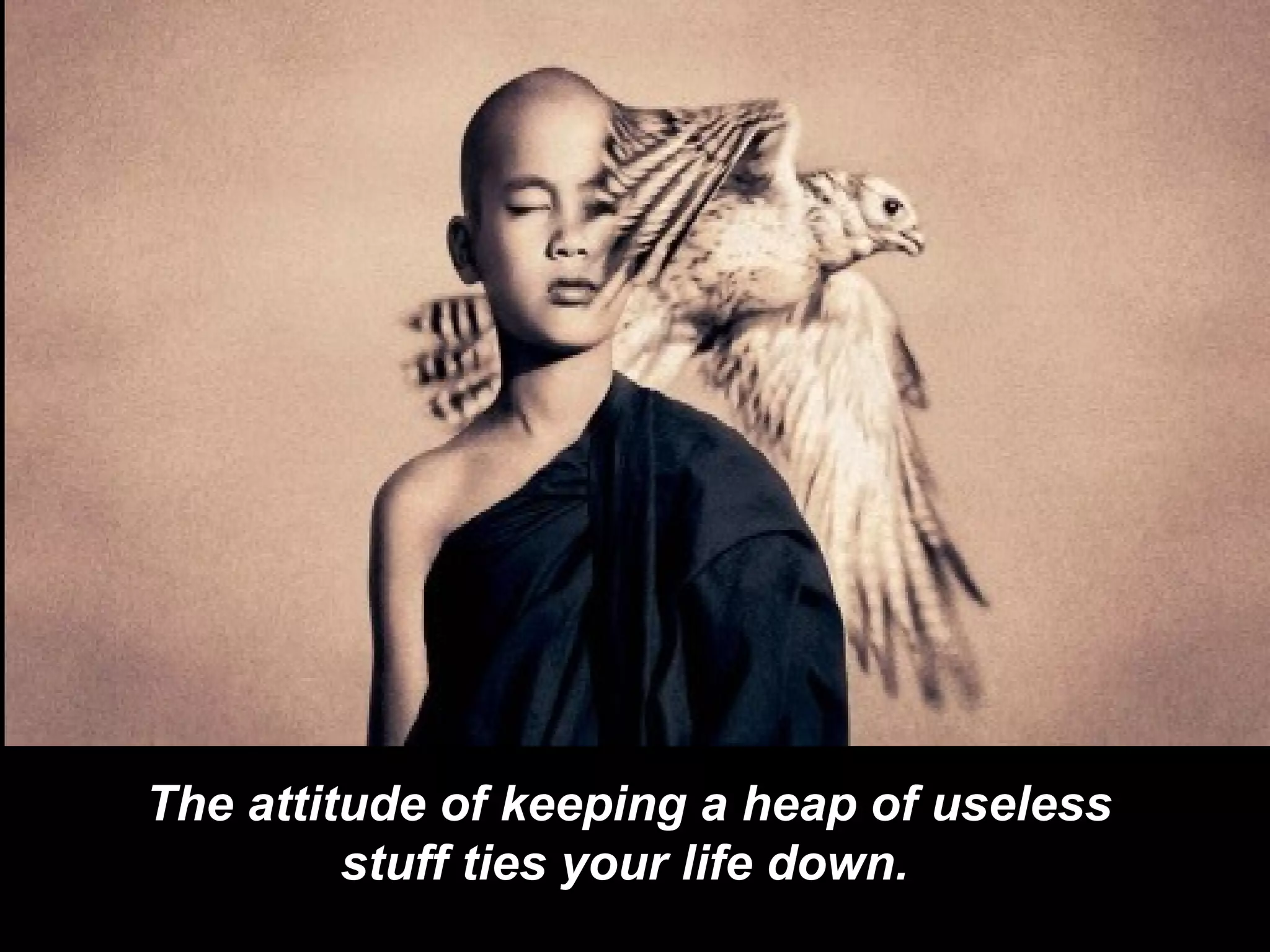 The attitude of keeping a heap of useless stuff ties your life down.   
