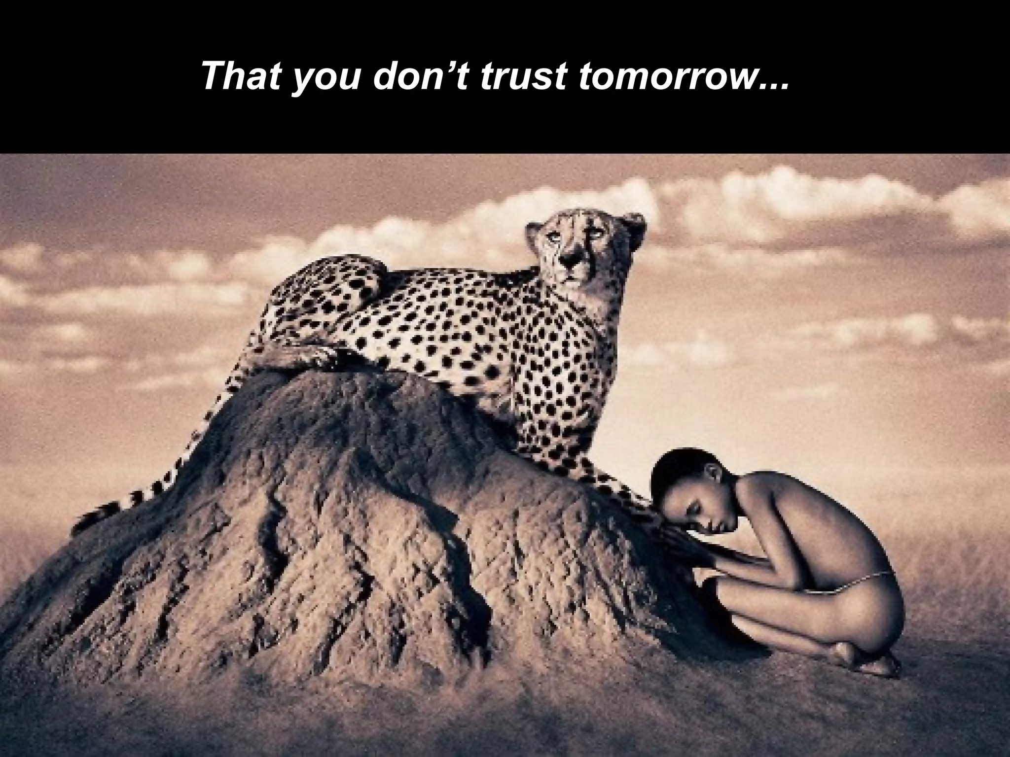 That you don’t trust tomorrow... 