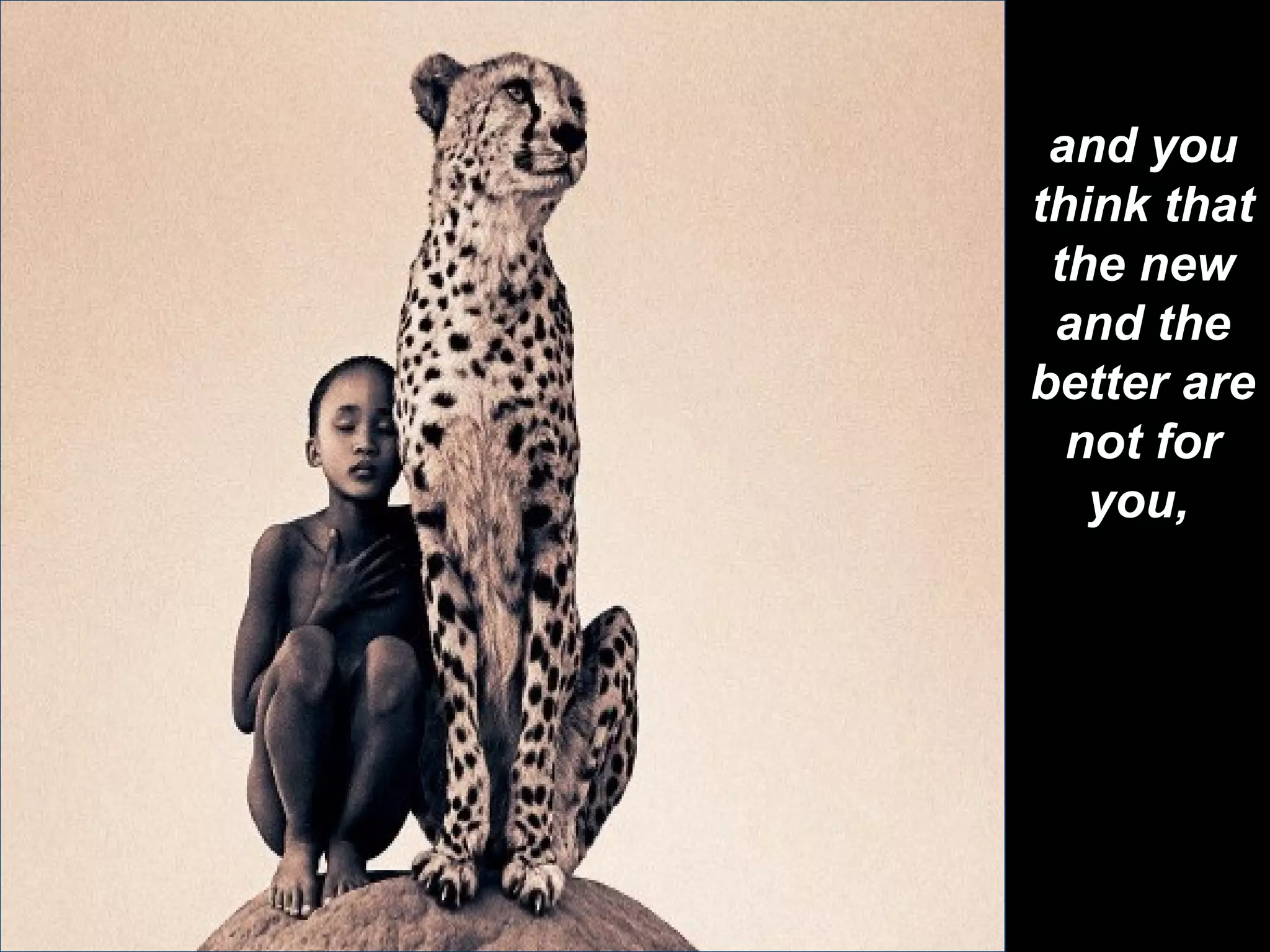 and you think that the new and the better are not for you,   