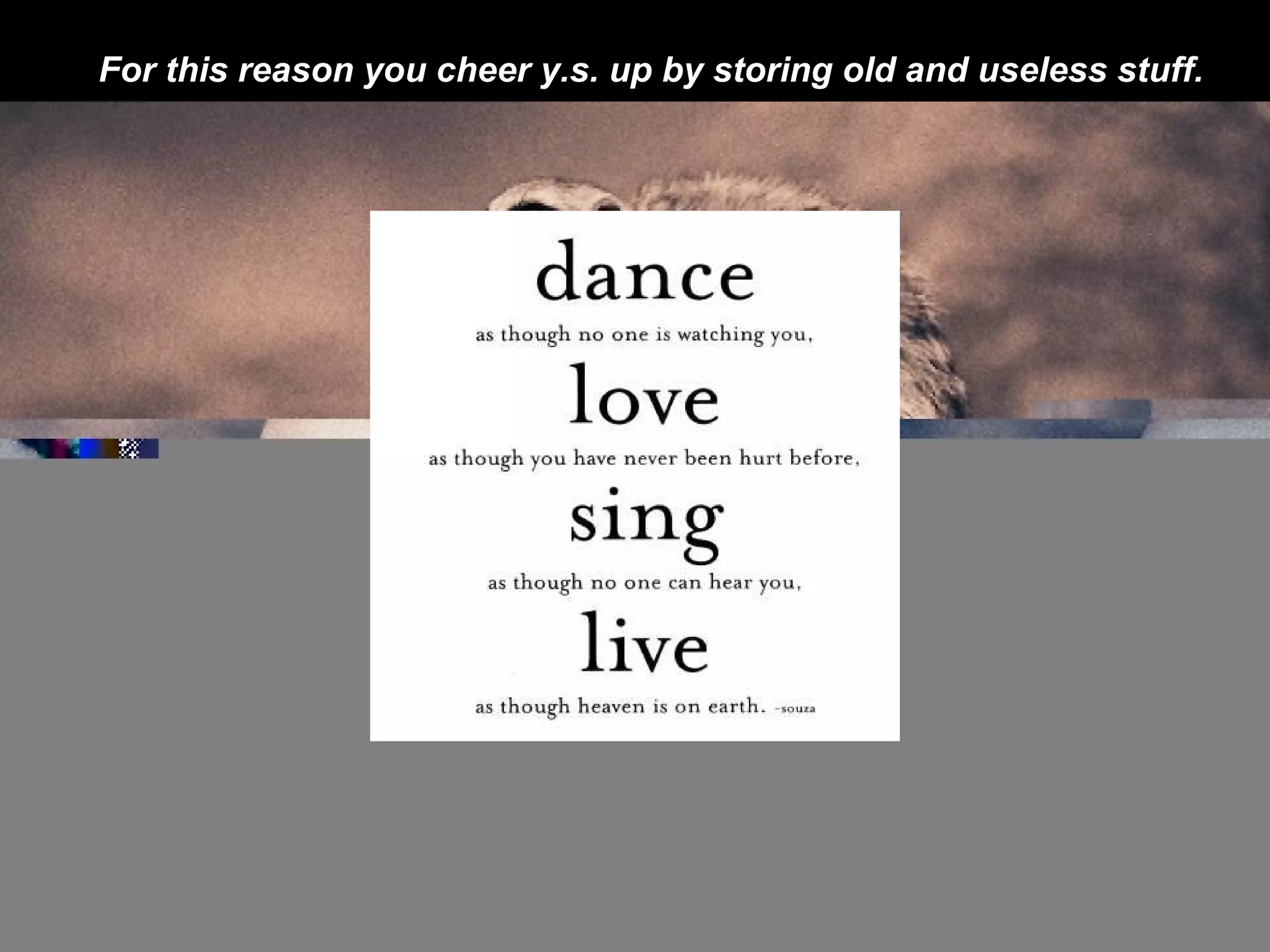 For this reason you cheer y.s. up by storing old and useless stuff.   