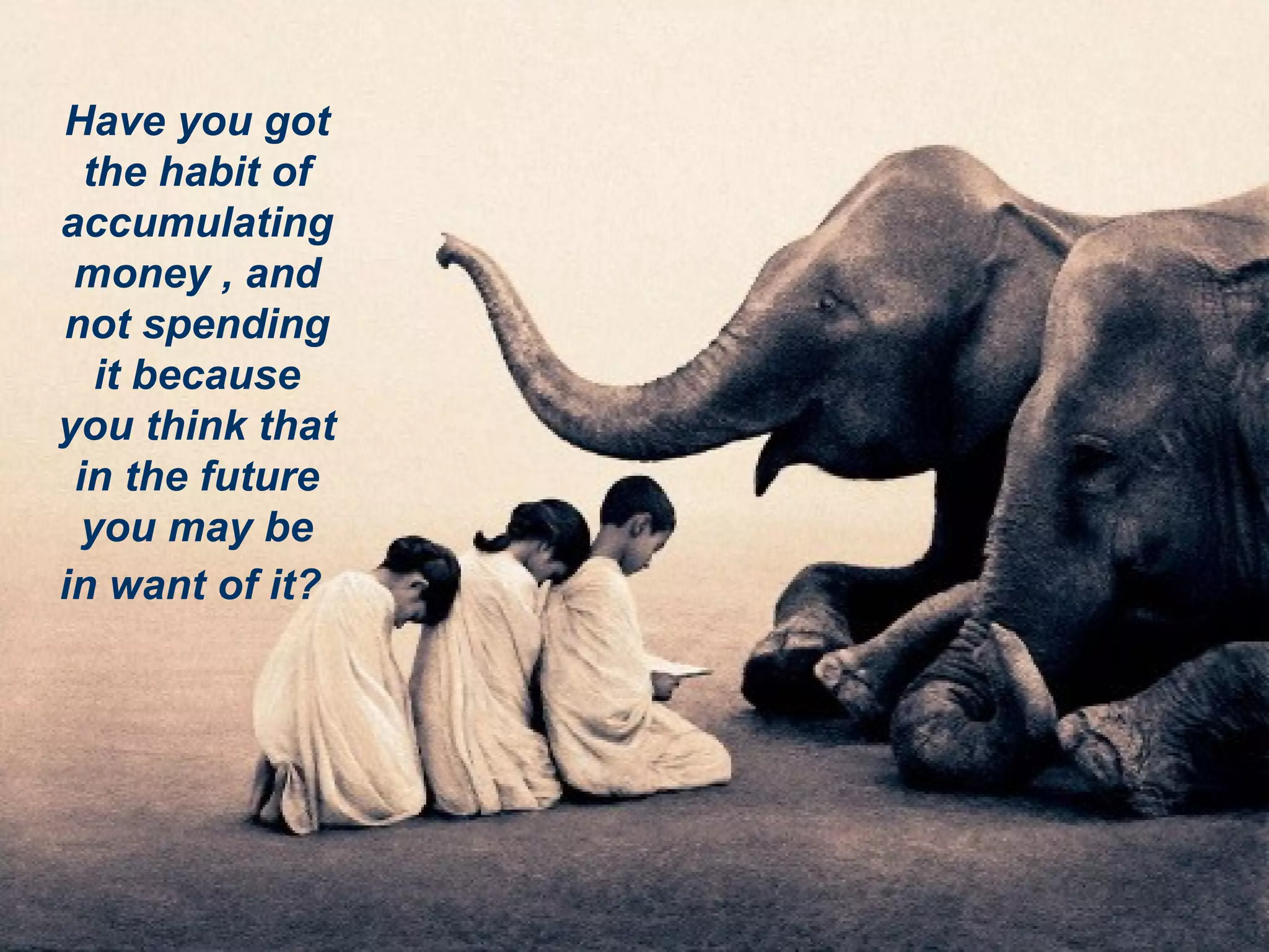 Have you got the habit of accumulating money , and not spending it because you think that in the future you may be in want of it?   