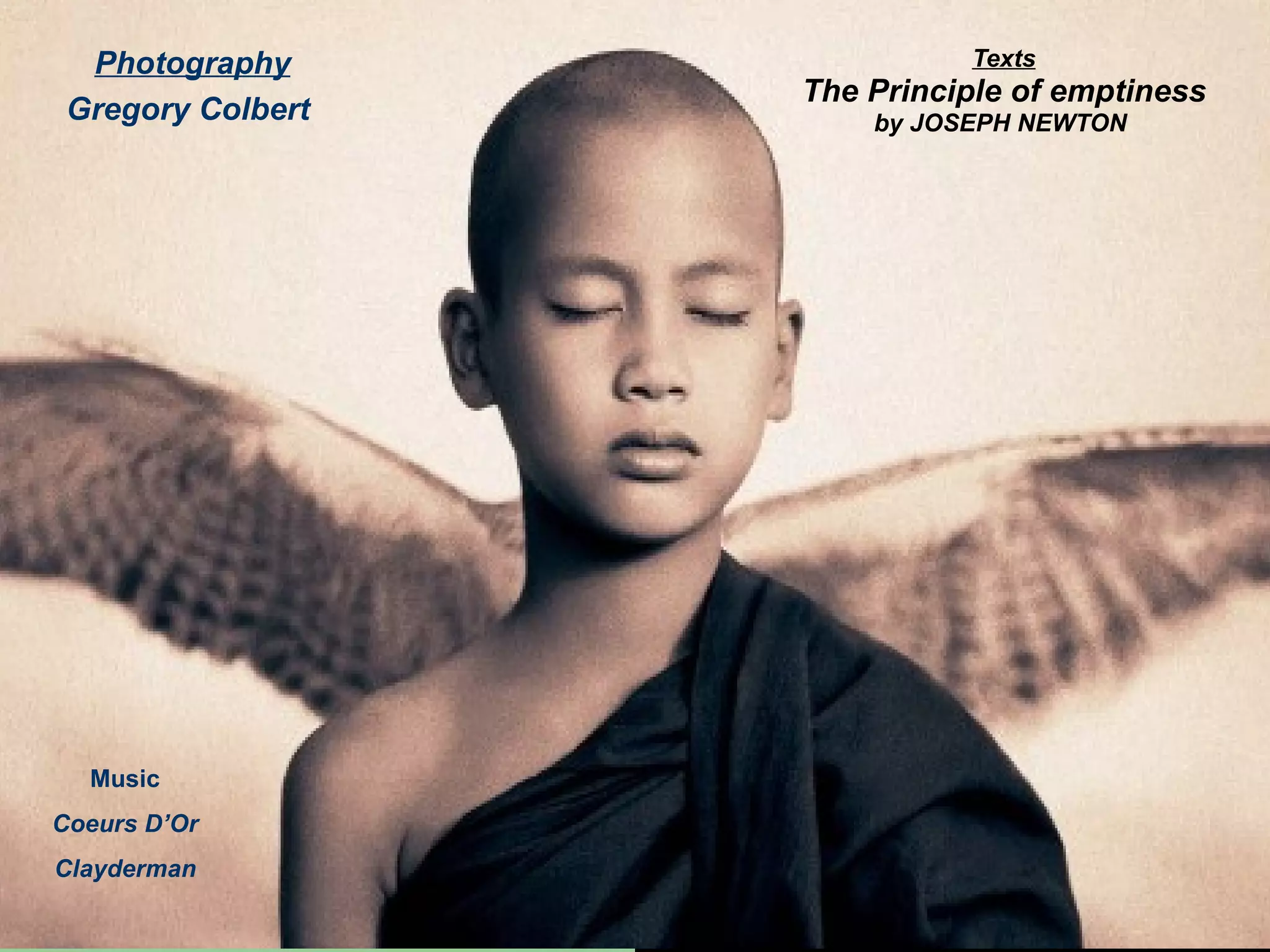Texts The Principle of emptiness by JOSEPH NEWTON   Photography Gregory Colbert  Music Coeurs D’Or Clayderman 