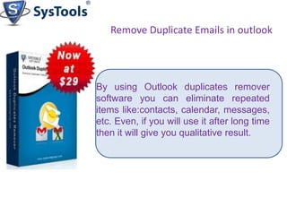 Remove Duplicate Emails in outlook

By using Outlook duplicates remover
software you can eliminate repeated
items like:contacts, calendar, messages,
etc. Even, if you will use it after long time
then it will give you qualitative result.

 