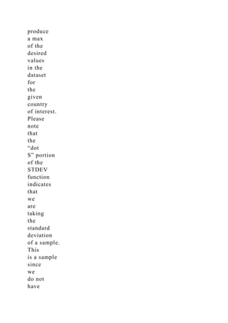 produce
a max
of the
desired
values
in the
dataset
for
the
given
country
of interest.
Please
note
that
the
“dot
S” portion
of the
STDEV
function
indicates
that
we
are
taking
the
standard
deviation
of a sample.
This
is a sample
since
we
do not
have
 