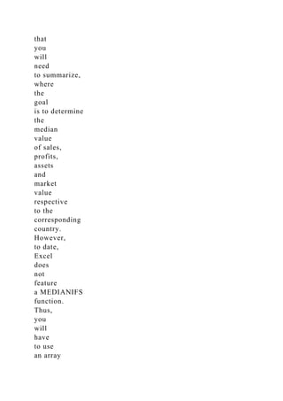 that
you
will
need
to summarize,
where
the
goal
is to determine
the
median
value
of sales,
profits,
assets
and
market
value
respective
to the
corresponding
country.
However,
to date,
Excel
does
not
feature
a MEDIANIFS
function.
Thus,
you
will
have
to use
an array
 