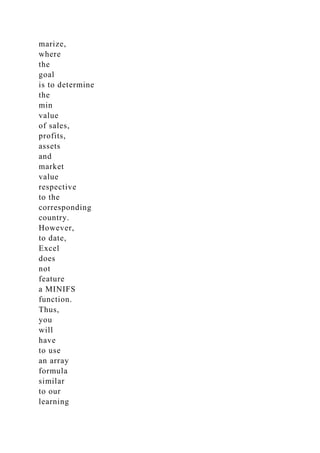 marize,
where
the
goal
is to determine
the
min
value
of sales,
profits,
assets
and
market
value
respective
to the
corresponding
country.
However,
to date,
Excel
does
not
feature
a MINIFS
function.
Thus,
you
will
have
to use
an array
formula
similar
to our
learning
 