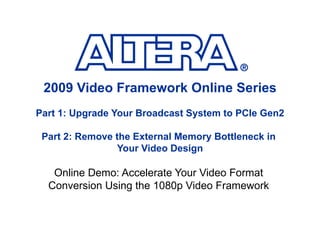 Online Demo: Accelerate Your Video Format Conversion Using the 1080p Video Framework 2009 Video Framework Online Series Part 1: Upgrade Your Broadcast System to PCIe Gen2 Part 2: Remove the External Memory Bottleneck in  Your Video Design 