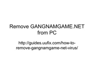 Remove GANGNAMGAME.NET
from PC
http://guides.uufix.com/how-to-
remove-gangnamgame-net-virus/
 