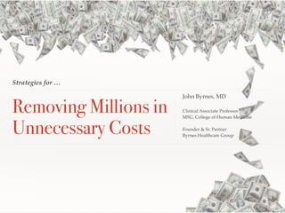 Strategies for … 
Removing Millions in 
Unnecessary Costs 
John Byrnes, MD 
Clinical Associate Professor 
MSU, College of Human Medicine 
Founder & Sr. Partner 
Byrnes Healthcare Group 
 