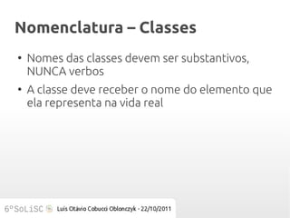 Nomenclatura – Classes
●
    Nomes das classes devem ser substantivos,
    NUNCA verbos
●
    A classe deve receber o nome do elemento que
    ela representa na vida real
 