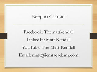 Keep in Contact
Facebook: Themattkendall
LinkedIn: Matt Kendall
YouTube: The Matt Kendall
Email: matt@iemtacademy.com
 