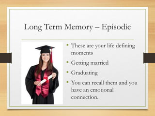 Long Term Memory – Episodic
• These are your life defining
moments
• Getting married
• Graduating
• You can recall them and you
have an emotional
connection.
 