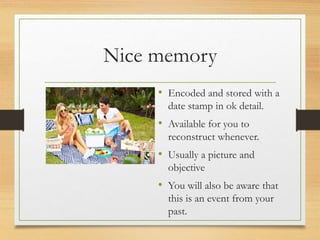 Nice memory
• Encoded and stored with a
date stamp in ok detail.
• Available for you to
reconstruct whenever.
• Usually a picture and
objective
• You will also be aware that
this is an event from your
past.
 