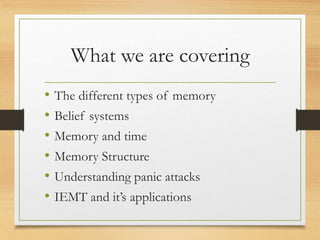 What we are covering
• The different types of memory
• Belief systems
• Memory and time
• Memory Structure
• Understanding panic attacks
• IEMT and it’s applications
 