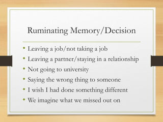 Ruminating Memory/Decision
• Leaving a job/not taking a job
• Leaving a partner/staying in a relationship
• Not going to university
• Saying the wrong thing to someone
• I wish I had done something different
• We imagine what we missed out on
 
