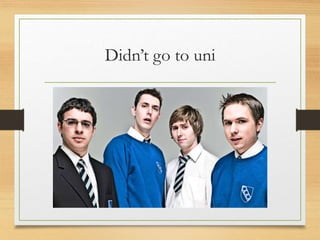 Didn’t go to uni
 