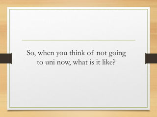 So, when you think of not going
to uni now, what is it like?
 