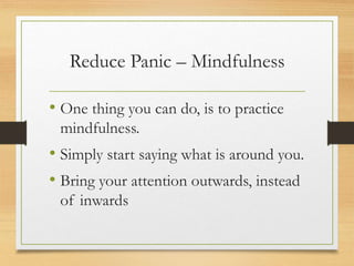 Reduce Panic – Mindfulness
• One thing you can do, is to practice
mindfulness.
• Simply start saying what is around you.
• Bring your attention outwards, instead
of inwards
 