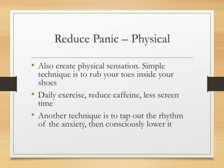 Reduce Panic – Physical
• Also create physical sensation. Simple
technique is to rub your toes inside your
shoes
• Daily exercise, reduce caffeine, less screen
time
• Another technique is to tap out the rhythm
of the anxiety, then consciously lower it
 