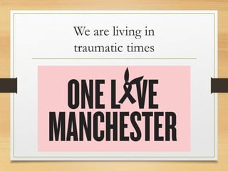 We are living in
traumatic times
 