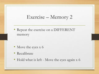 Exercise – Memory 2
• Repeat the exercise on a DIFFERENT
memory
• Move the eyes x 6
• Recalibrate
• Hold what is left - Move the eyes again x 6
 