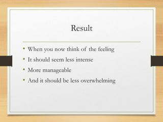 Result
• When you now think of the feeling
• It should seem less intense
• More manageable
• And it should be less overwhelming
 