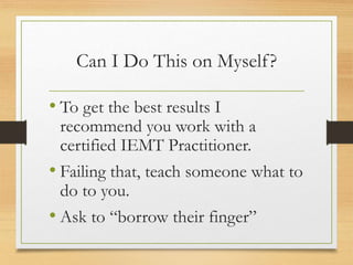 Can I Do This on Myself?
• To get the best results I
recommend you work with a
certified IEMT Practitioner.
• Failing that, teach someone what to
do to you.
• Ask to “borrow their finger”
 