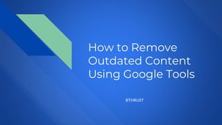 How to Remove
Outdated Content
Using Google Tools
BTHRUST
 