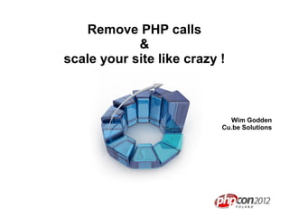 Remove PHP calls
            &
scale your site like crazy !



                             Wim Godden
                           Cu.be Solutions
 