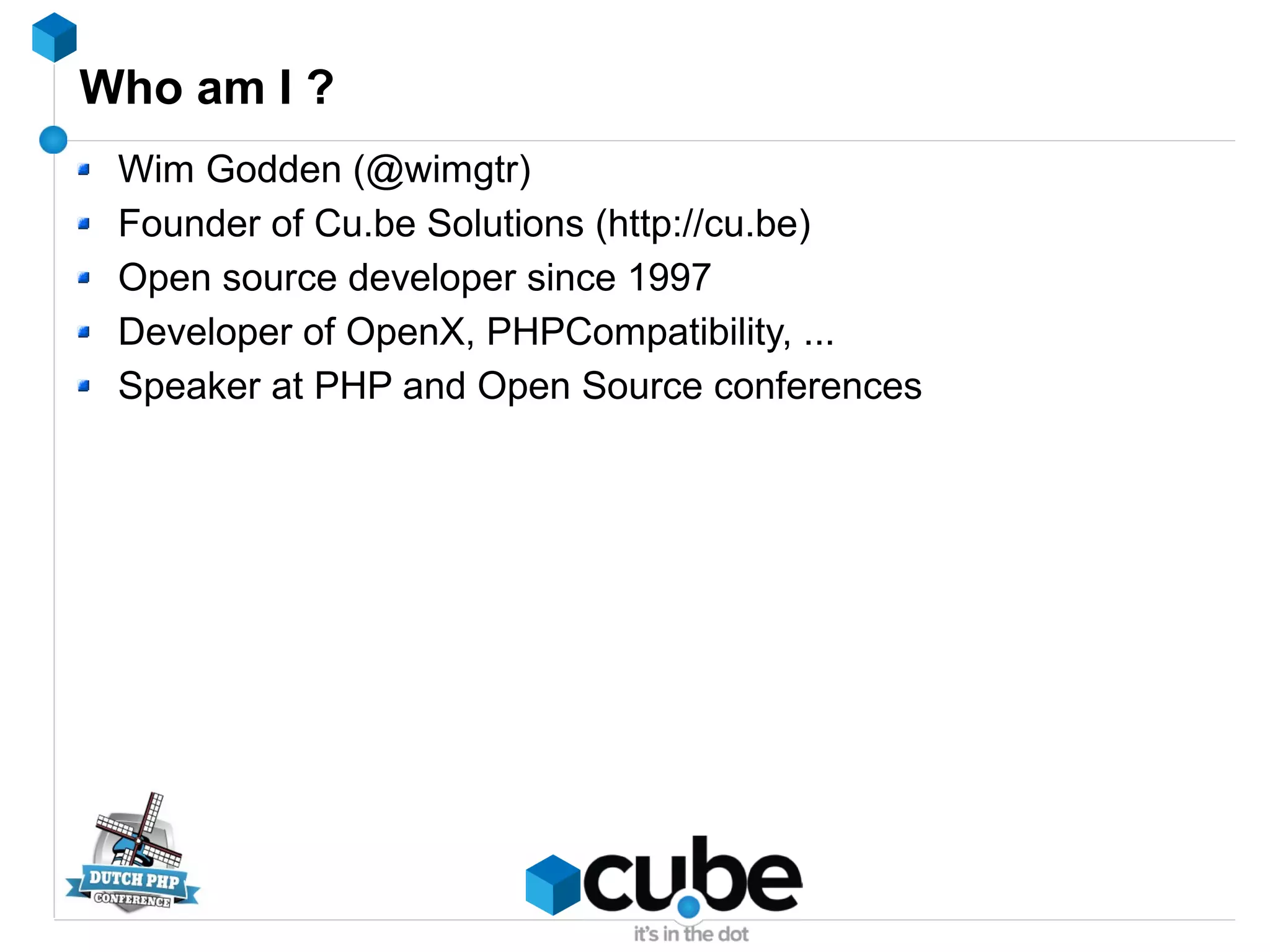 Who am I ?
Wim Godden (@wimgtr)
Founder of Cu.be Solutions (http://cu.be)
Open source developer since 1997
Developer of OpenX, PHPCompatibility, ...
Speaker at PHP and Open Source conferences
 